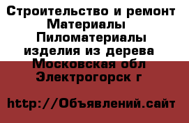 Строительство и ремонт Материалы - Пиломатериалы,изделия из дерева. Московская обл.,Электрогорск г.